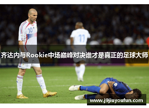 齐达内与Rookie中场巅峰对决谁才是真正的足球大师