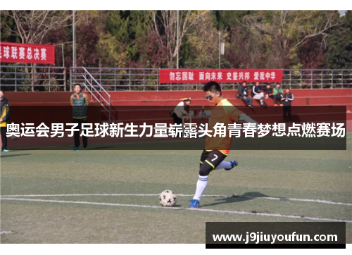 奥运会男子足球新生力量崭露头角青春梦想点燃赛场
