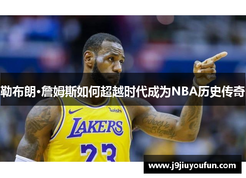 勒布朗·詹姆斯如何超越时代成为NBA历史传奇