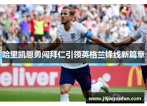 哈里凯恩勇闯拜仁引领英格兰锋线新篇章