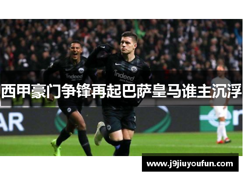西甲豪门争锋再起巴萨皇马谁主沉浮
