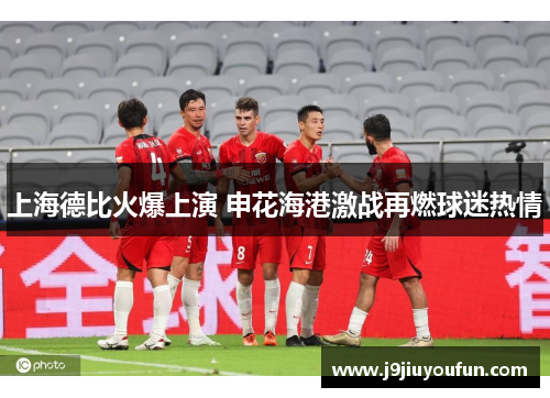 上海德比火爆上演 申花海港激战再燃球迷热情