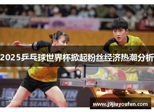 2025乒乓球世界杯掀起粉丝经济热潮分析