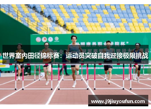 世界室内田径锦标赛：运动员突破自我迎接极限挑战