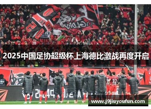 2025中国足协超级杯上海德比激战再度开启