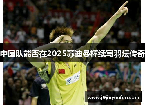 中国队能否在2025苏迪曼杯续写羽坛传奇