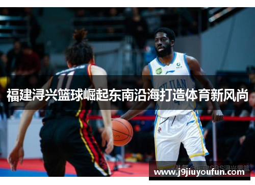 福建浔兴篮球崛起东南沿海打造体育新风尚