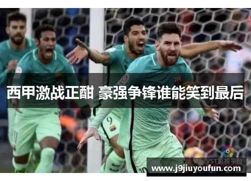 西甲激战正酣 豪强争锋谁能笑到最后