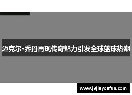 迈克尔·乔丹再现传奇魅力引发全球篮球热潮