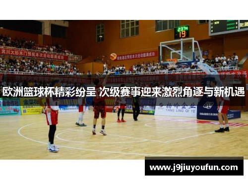 欧洲篮球杯精彩纷呈 次级赛事迎来激烈角逐与新机遇