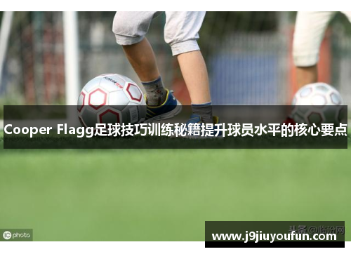 Cooper Flagg足球技巧训练秘籍提升球员水平的核心要点