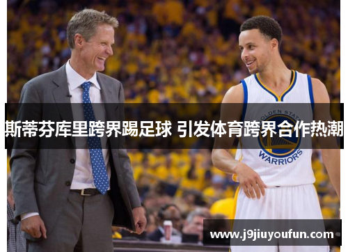 斯蒂芬库里跨界踢足球 引发体育跨界合作热潮