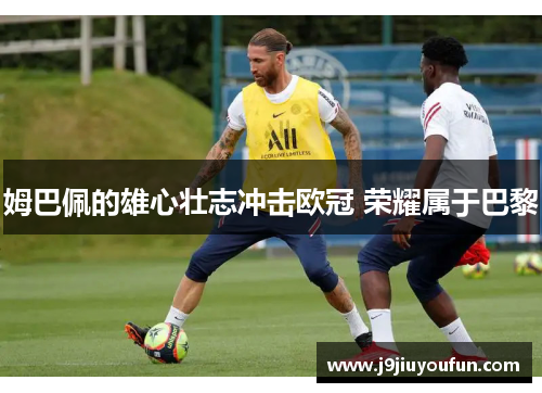 姆巴佩的雄心壮志冲击欧冠 荣耀属于巴黎