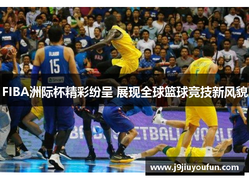 FIBA洲际杯精彩纷呈 展现全球篮球竞技新风貌