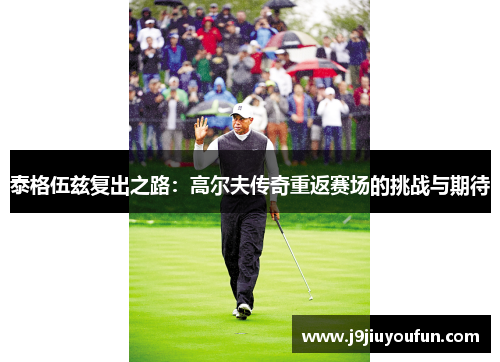 泰格伍兹复出之路：高尔夫传奇重返赛场的挑战与期待