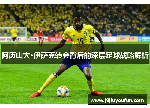 阿历山大·伊萨克转会背后的深层足球战略解析