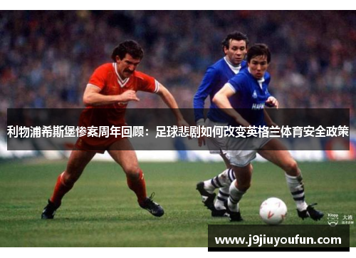 利物浦希斯堡惨案周年回顾：足球悲剧如何改变英格兰体育安全政策