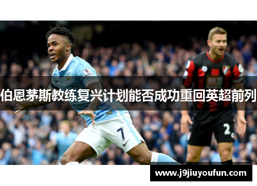 伯恩茅斯教练复兴计划能否成功重回英超前列