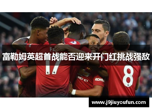 富勒姆英超首战能否迎来开门红挑战强敌