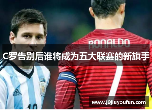 C罗告别后谁将成为五大联赛的新旗手