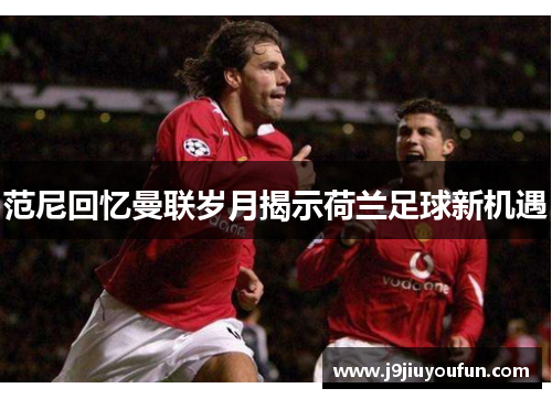 范尼回忆曼联岁月揭示荷兰足球新机遇