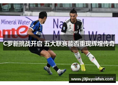 C罗新挑战开启 五大联赛能否重现辉煌传奇