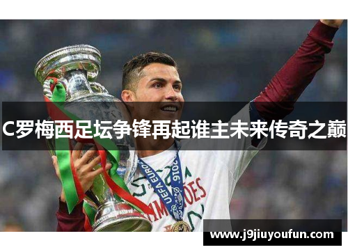 C罗梅西足坛争锋再起谁主未来传奇之巅